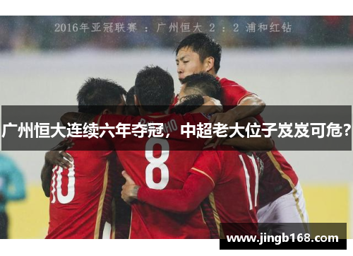广州恒大连续六年夺冠，中超老大位子岌岌可危？