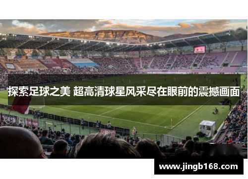 探索足球之美 超高清球星风采尽在眼前的震撼画面