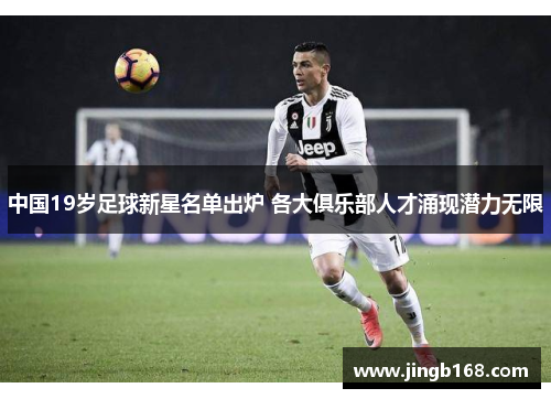 中国19岁足球新星名单出炉 各大俱乐部人才涌现潜力无限