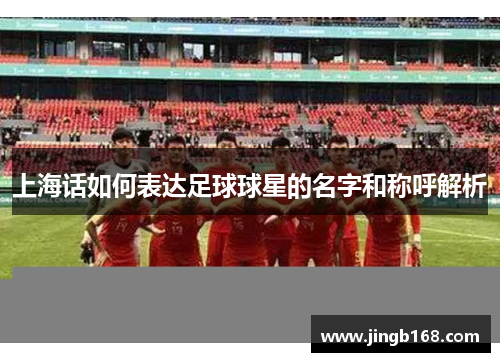 上海话如何表达足球球星的名字和称呼解析