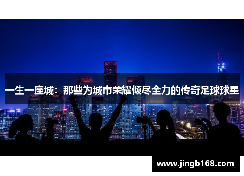 一生一座城：那些为城市荣耀倾尽全力的传奇足球球星